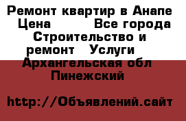 Ремонт квартир в Анапе › Цена ­ 550 - Все города Строительство и ремонт » Услуги   . Архангельская обл.,Пинежский 